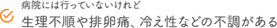 病院には行っていないけれど生理不順や排卵痛、冷え性などの不調がある