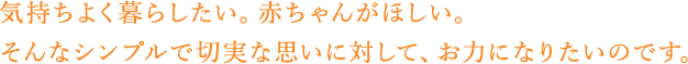 気持よく暮らしたい。赤ちゃんがほしい。そんなシンプルで切実な思いに対してお力になりたいのです